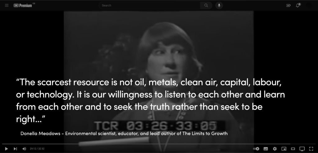 Donella Meadows: “The scarcest resource is not oil, metals, clean air, capital, labour, or technology. It is our willingness to listen to each other and learn from each other and to seek the truth rather than seek to be right…”